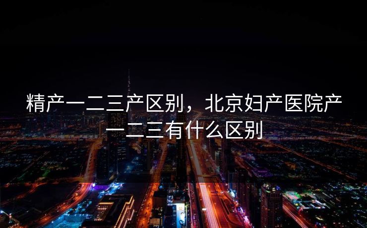 精产一二三产区别，北京妇产医院产一二三有什么区别