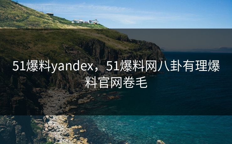51爆料yandex，51爆料网八卦有理爆料官网卷毛