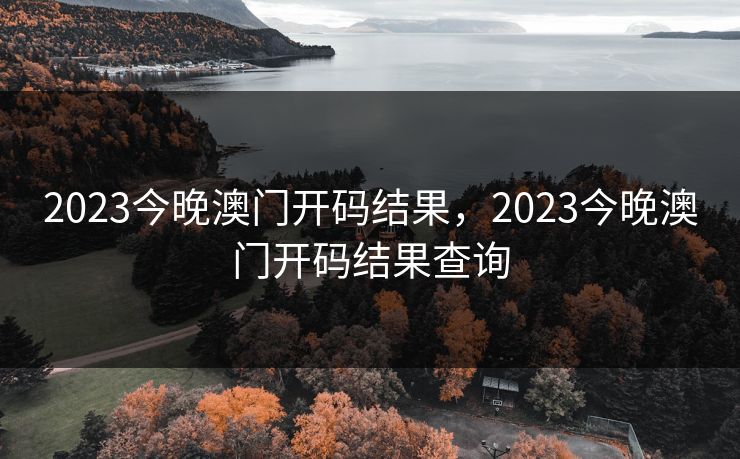 2023今晚澳门开码结果，2023今晚澳门开码结果查询