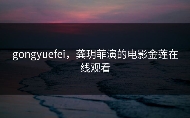gongyuefei，龚玥菲演的电影金莲在线观看