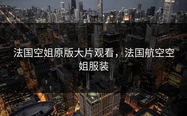法国空姐原版大片观看，法国航空空姐服装