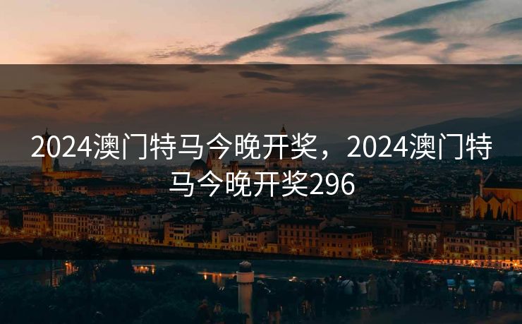 2024澳门特马今晚开奖，2024澳门特马今晚开奖296