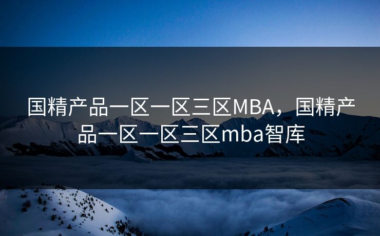 国精产品一区一区三区MBA，国精产品一区一区三区mba智库