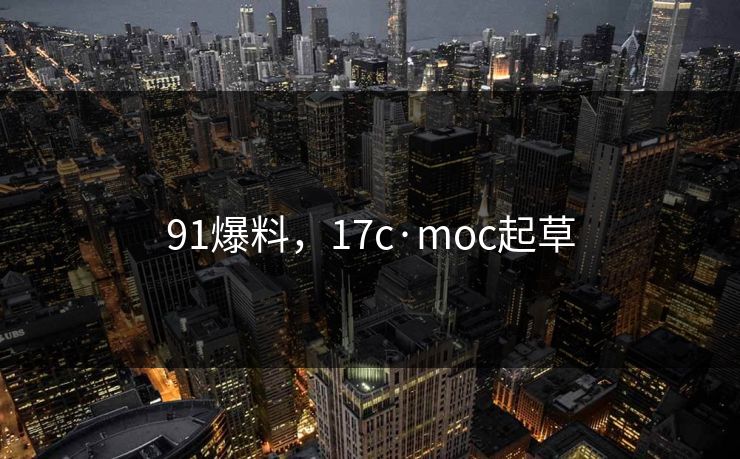 91爆料，17c·moc起草