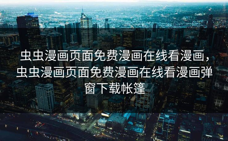 虫虫漫画页面免费漫画在线看漫画，虫虫漫画页面免费漫画在线看漫画弹窗下载帐篷