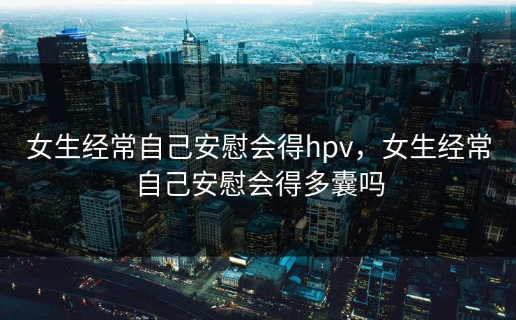 女生经常自己安慰会得hpv，女生经常自己安慰会得多囊吗