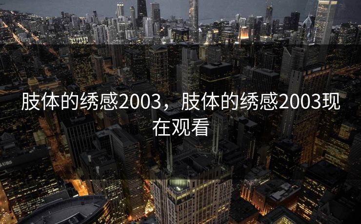 肢体的绣感2003，肢体的绣感2003现在观看