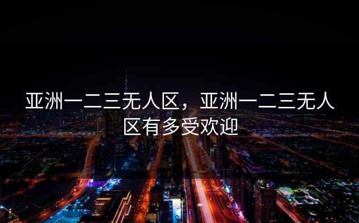 亚洲一二三无人区，亚洲一二三无人区有多受欢迎