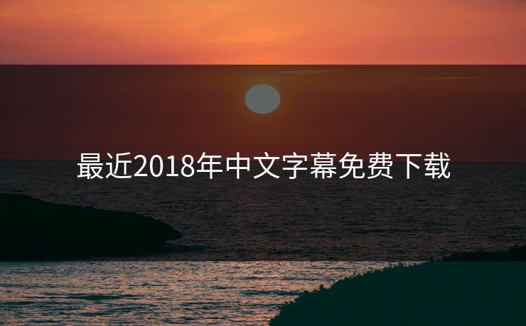 最近2018年中文字幕免费下载 最近2018年中文字幕免费下载