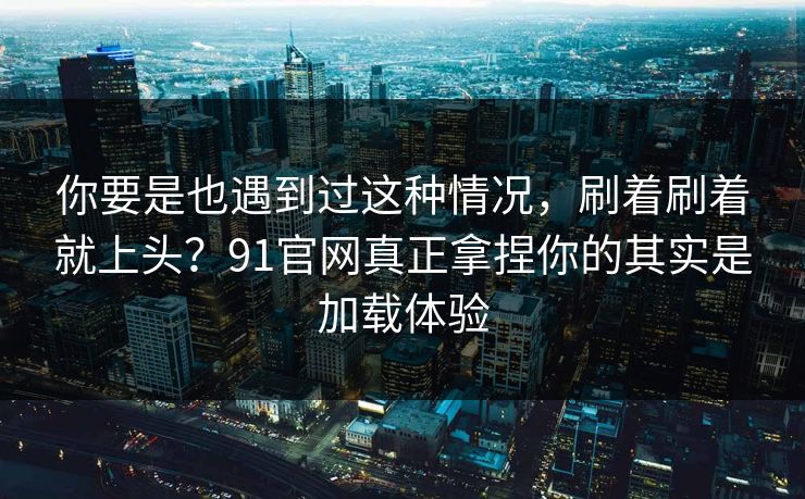 你要是也遇到过这种情况,刷着刷着就上头?91官网真正拿捏你的其实是加载体验 你要是也遇到过这种情况,刷着刷着就上头?91官网真正拿捏你的其实是加载体验