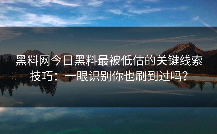 黑料网今日黑料最被低估的关键线索技巧:一眼识别你也刷到过吗?