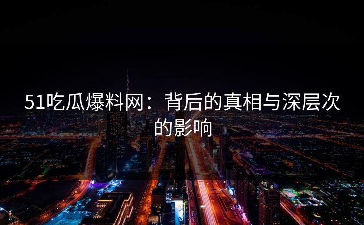 51吃瓜爆料网：背后的真相与深层次的影响