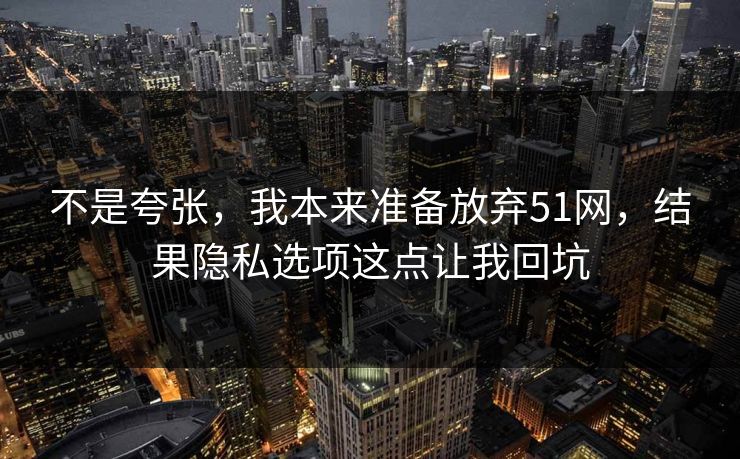 不是夸张，我本来准备放弃51网，结果隐私选项这点让我回坑