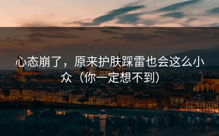 心态崩了,原来护肤踩雷也会这么小众(你一定想不到)