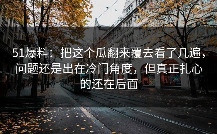 51爆料：把这个瓜翻来覆去看了几遍，问题还是出在冷门角度，但真正扎心的还在后面