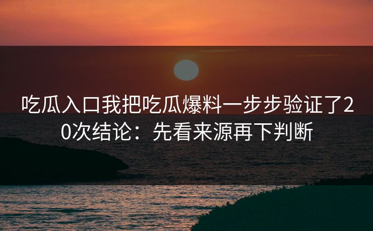 吃瓜入口我把吃瓜爆料一步步验证了20次结论:先看来源再下判断