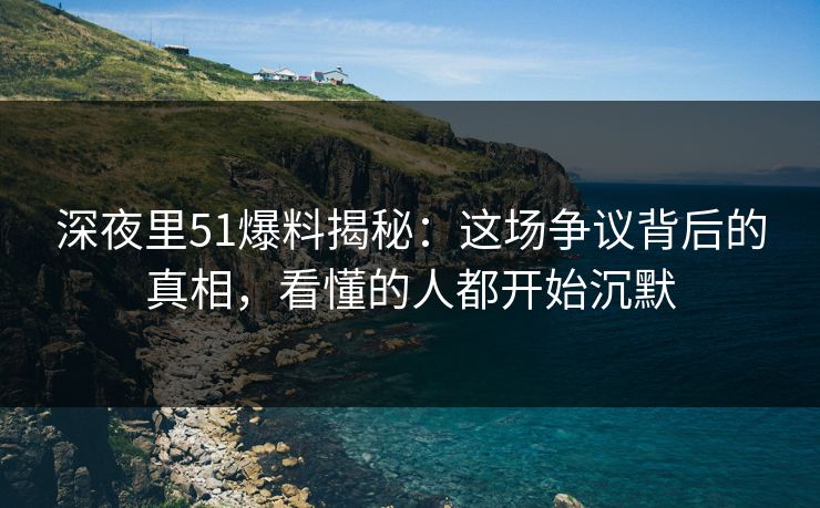 深夜里51爆料揭秘:这场争议背后的真相,看懂的人都开始沉默 深夜里51爆料揭秘:这场争议背后的真相,看懂的人都开始沉默