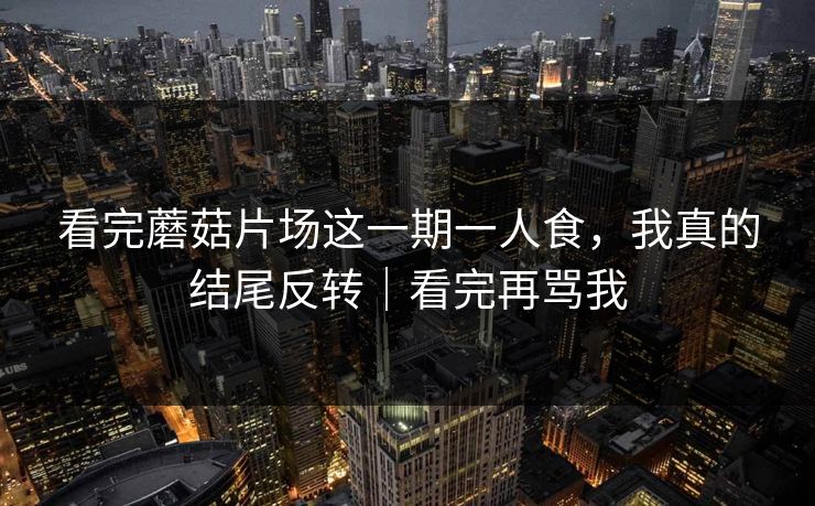 看完蘑菇片场这一期一人食,我真的结尾反转|看完再骂我