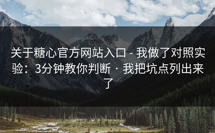 关于糖心官方网站入口 - 我做了对照实验：3分钟教你判断 · 我把坑点列出来了