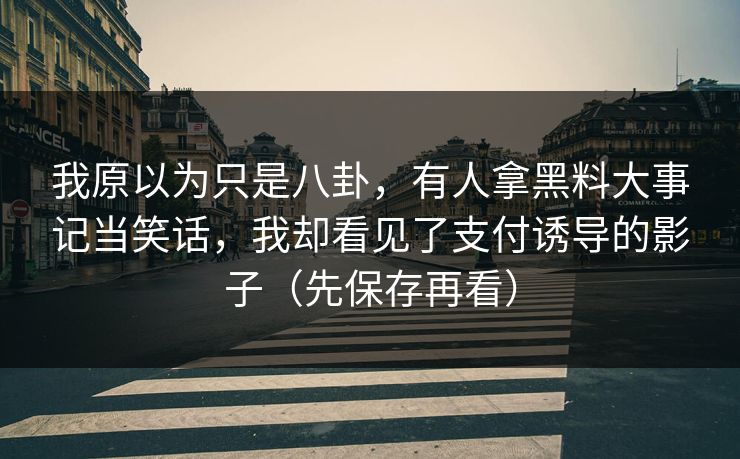 我原以为只是八卦，有人拿黑料大事记当笑话，我却看见了支付诱导的影子（先保存再看）