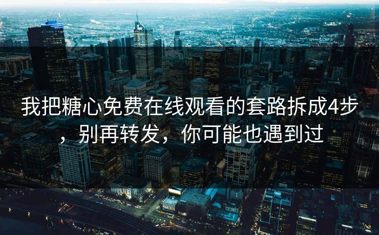 我把糖心免费在线观看的套路拆成4步，别再转发，你可能也遇到过
