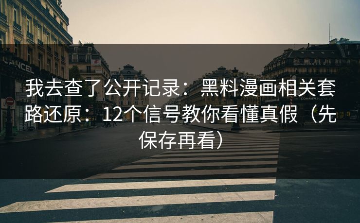 我去查了公开记录：黑料漫画相关套路还原：12个信号教你看懂真假（先保存再看）