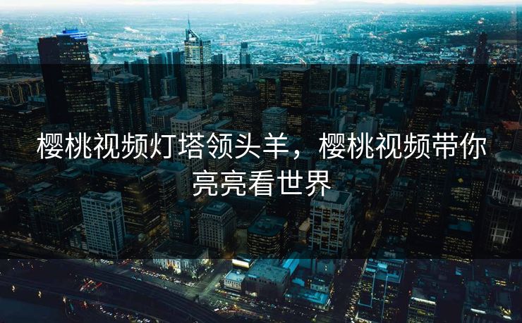 樱桃视频灯塔领头羊，樱桃视频带你亮亮看世界