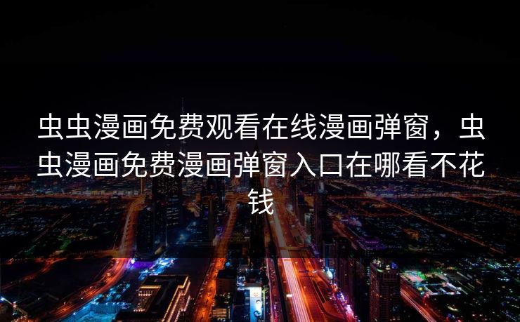 虫虫漫画免费观看在线漫画弹窗，虫虫漫画免费漫画弹窗入口在哪看不花钱