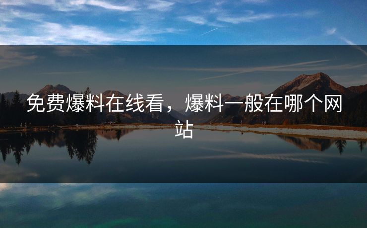 免费爆料在线看，爆料一般在哪个网站