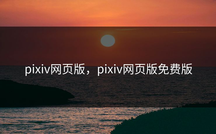 pixiv网页版，pixiv网页版免费版