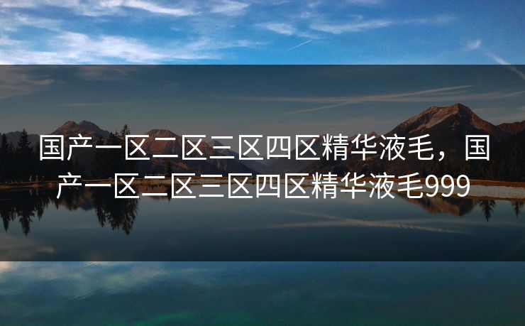 国产一区二区三区四区精华液毛，国产一区二区三区四区精华液毛999