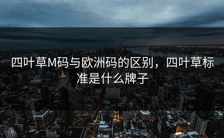 四叶草M码与欧洲码的区别，四叶草标准是什么牌子