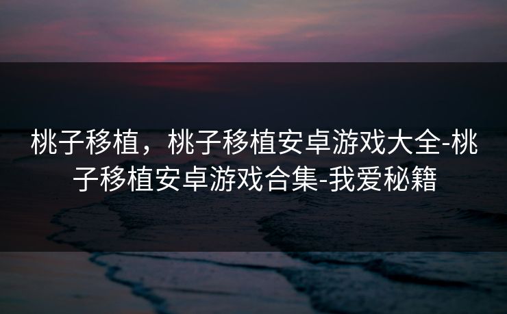 桃子移植，桃子移植安卓游戏大全-桃子移植安卓游戏合集-我爱秘籍