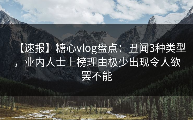 【速报】糖心vlog盘点：丑闻3种类型，业内人士上榜理由极少出现令人欲罢不能