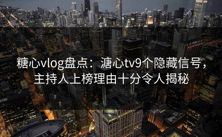 糖心vlog盘点：溏心tv9个隐藏信号，主持人上榜理由十分令人揭秘