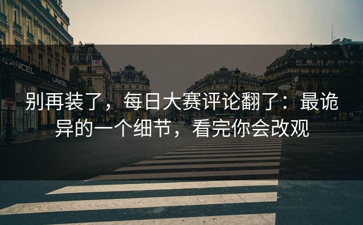 别再装了，每日大赛评论翻了：最诡异的一个细节，看完你会改观
