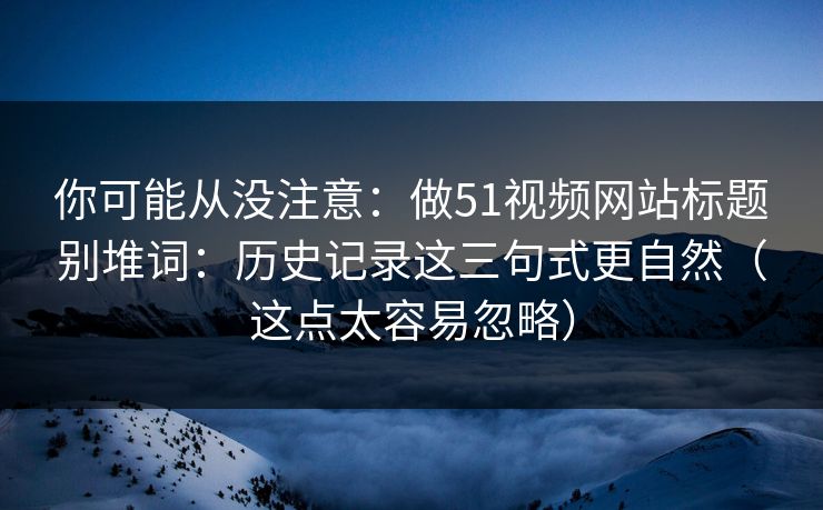 你可能从没注意：做51视频网站标题别堆词：历史记录这三句式更自然（这点太容易忽略）
