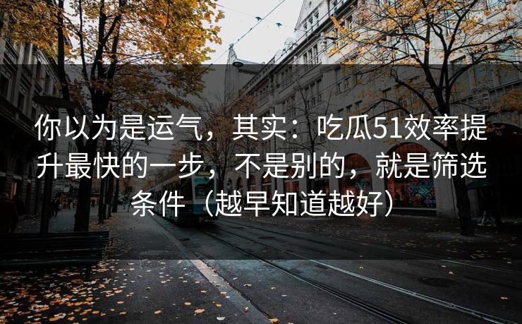 你以为是运气,其实:吃瓜51效率提升最快的一步,不是别的,就是筛选条件(越早知道越好)