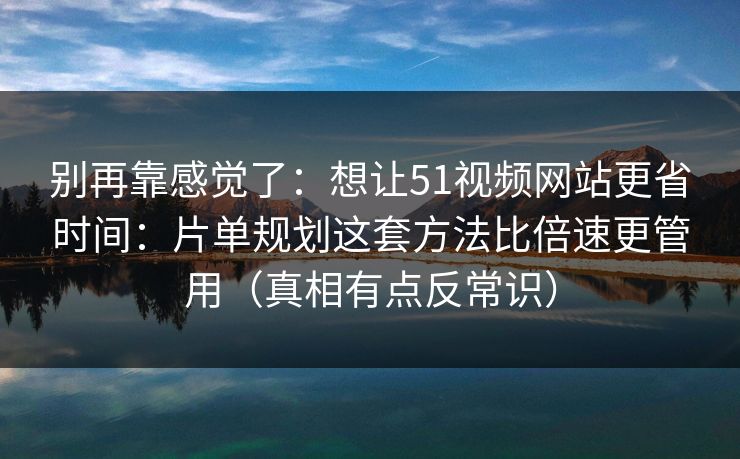 别再靠感觉了：想让51视频网站更省时间：片单规划这套方法比倍速更管用（真相有点反常识）