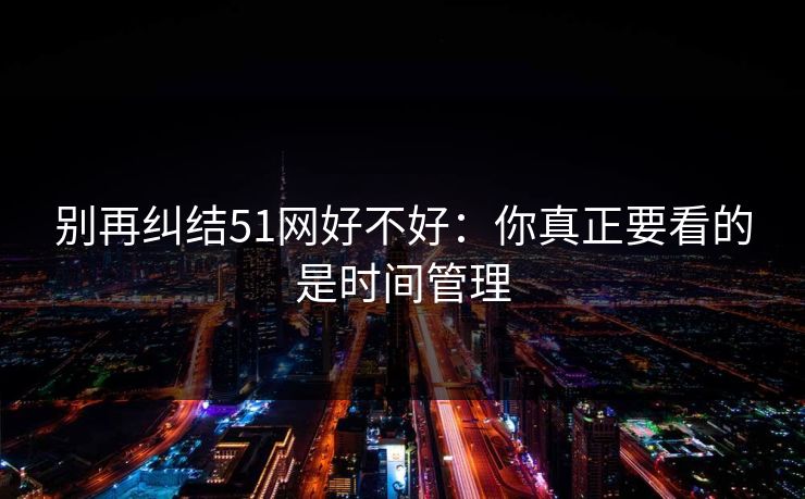 别再纠结51网好不好：你真正要看的是时间管理