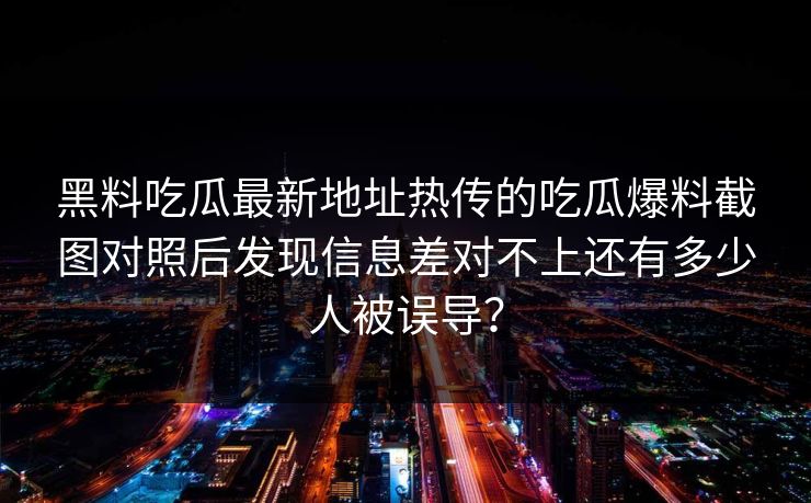 黑料吃瓜最新地址热传的吃瓜爆料截图对照后发现信息差对不上还有多少人被误导？