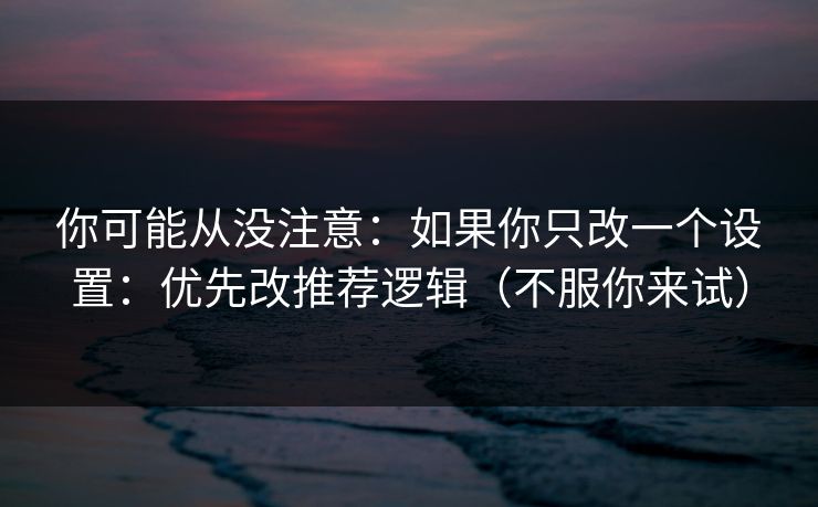 你可能从没注意：如果你只改一个设置：优先改推荐逻辑（不服你来试）