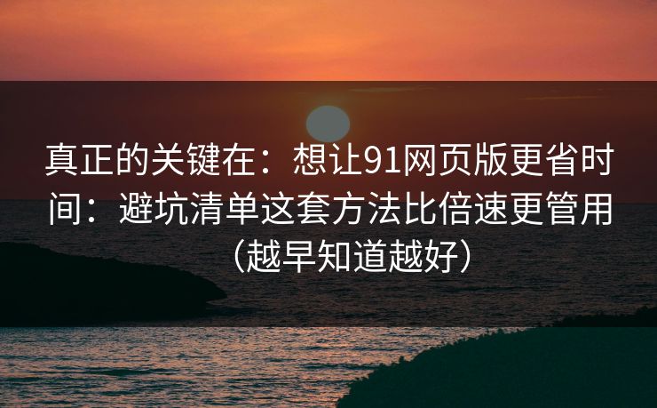 真正的关键在：想让91网页版更省时间：避坑清单这套方法比倍速更管用（越早知道越好）