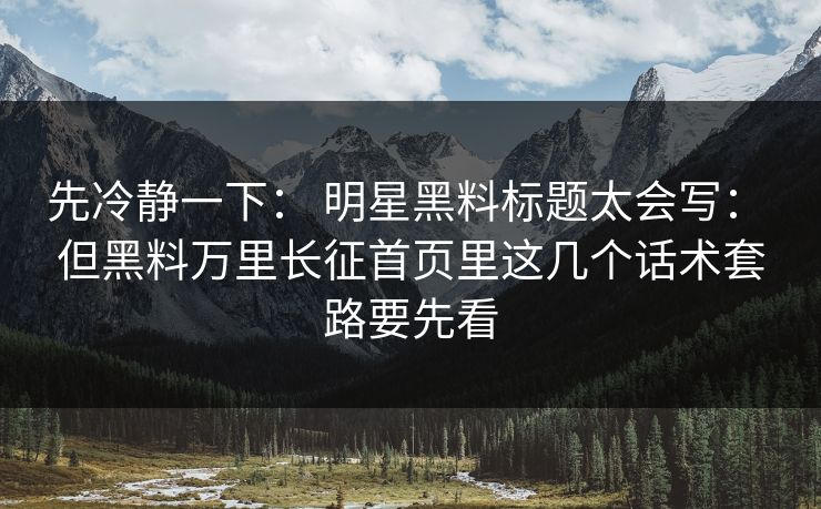 先冷静一下： 明星黑料标题太会写： 但黑料万里长征首页里这几个话术套路要先看