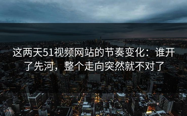 这两天51视频网站的节奏变化：谁开了先河，整个走向突然就不对了