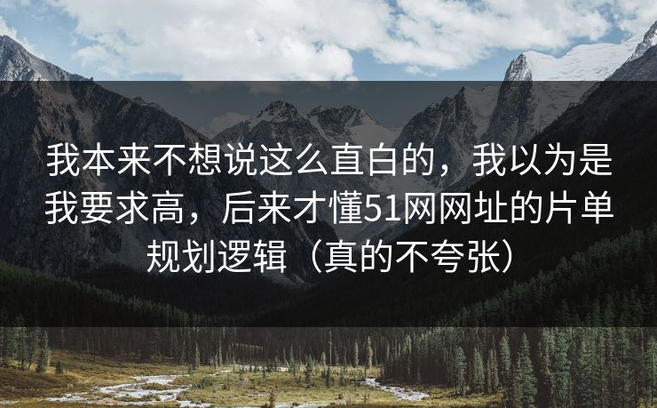 我本来不想说这么直白的,我以为是我要求高,后来才懂51网网址的片单规划逻辑(真的不夸张)