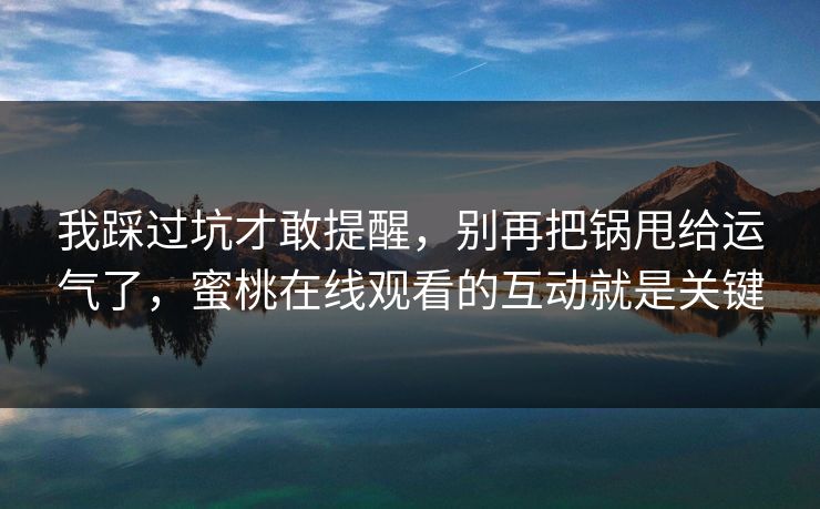 我踩过坑才敢提醒，别再把锅甩给运气了，蜜桃在线观看的互动就是关键