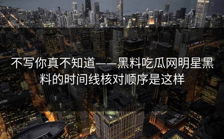 不写你真不知道——黑料吃瓜网明星黑料的时间线核对顺序是这样