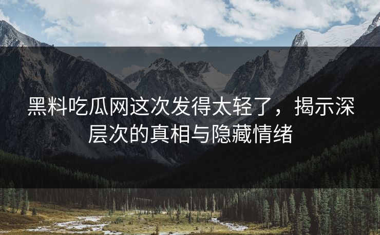 黑料吃瓜网这次发得太轻了，揭示深层次的真相与隐藏情绪
