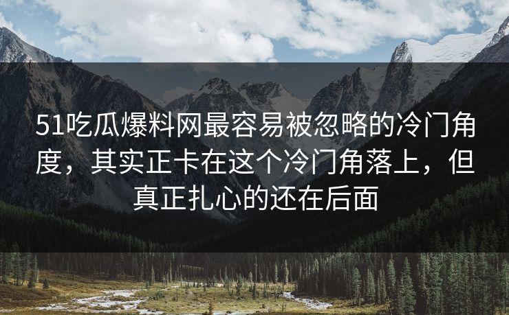 51吃瓜爆料网最容易被忽略的冷门角度，其实正卡在这个冷门角落上，但真正扎心的还在后面